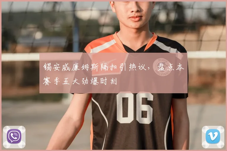 锡安威廉姆斯隔扣引热议，盘点本赛季五大劲爆时刻