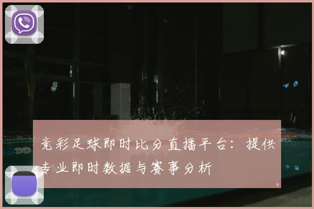 竞彩足球即时比分直播平台:提供专业即时数据与赛事分析