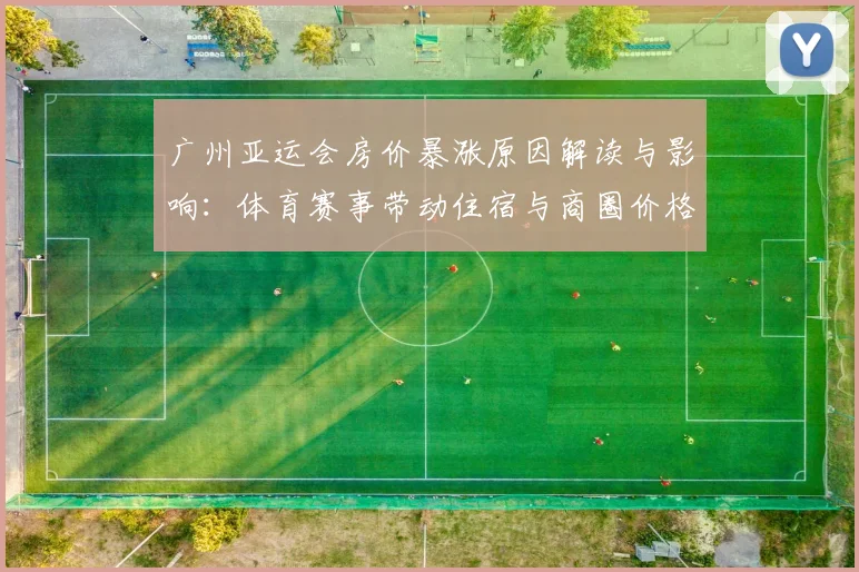 广州亚运会房价暴涨原因解读与影响:体育赛事带动住宿与商圈价格变化