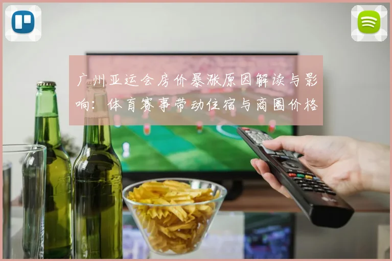 广州亚运会房价暴涨原因解读与影响:体育赛事带动住宿与商圈价格变化