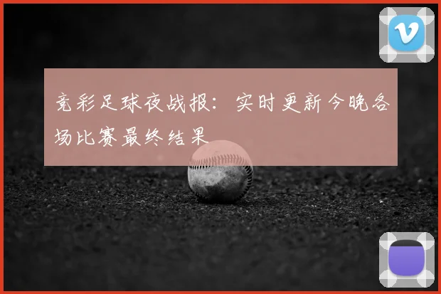 竞彩足球夜战报：实时更新今晚各场比赛最终结果