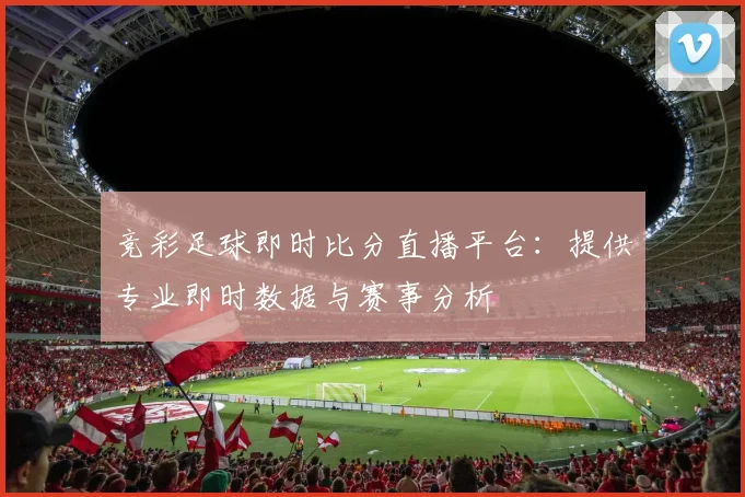 竞彩足球即时比分直播平台：提供专业即时数据与赛事分析