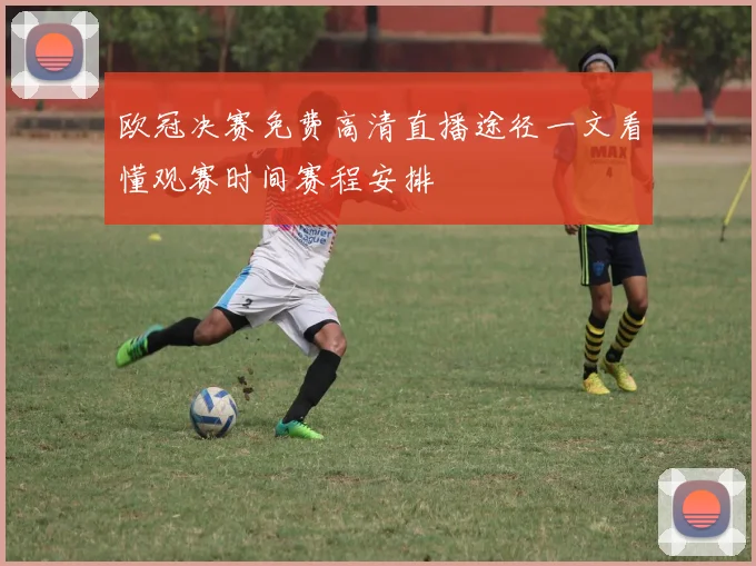 欧冠决赛免费高清直播途径一文看懂观赛时间赛程安排
