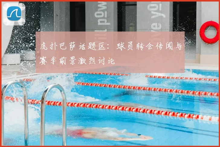 虎扑巴萨话题区：球员转会传闻与赛季前景激烈讨论