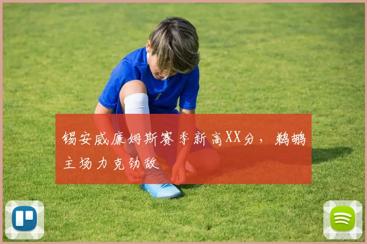 锡安威廉姆斯赛季新高XX分，鹈鹕主场力克劲敌