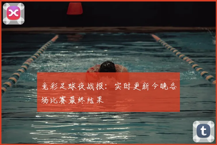 竞彩足球夜战报：实时更新今晚各场比赛最终结果