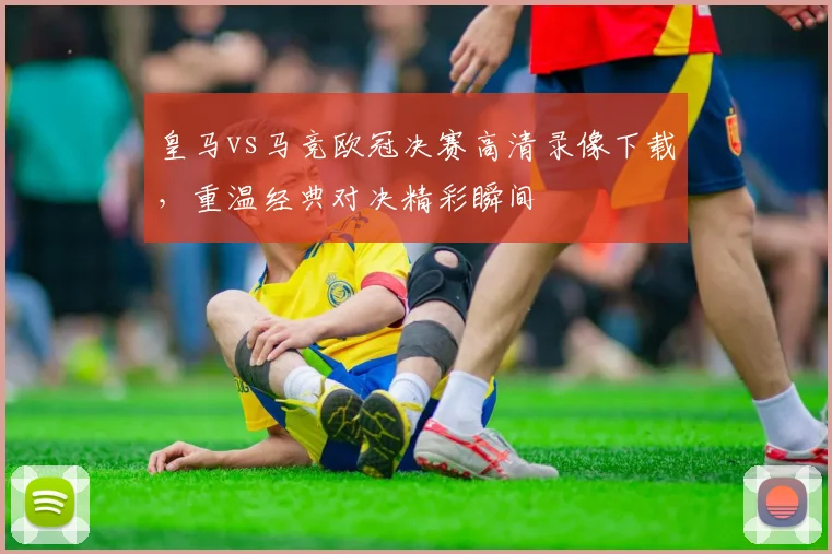 皇马vs马竞欧冠决赛高清录像下载,重温经典对决精彩瞬间